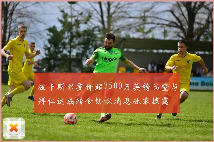 纽卡斯尔要价超7500万英镑戈登与拜仁达成转会协议消息独家披露
