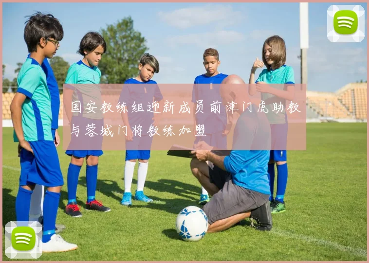国安教练组迎新成员前津门虎助教与蓉城门将教练加盟