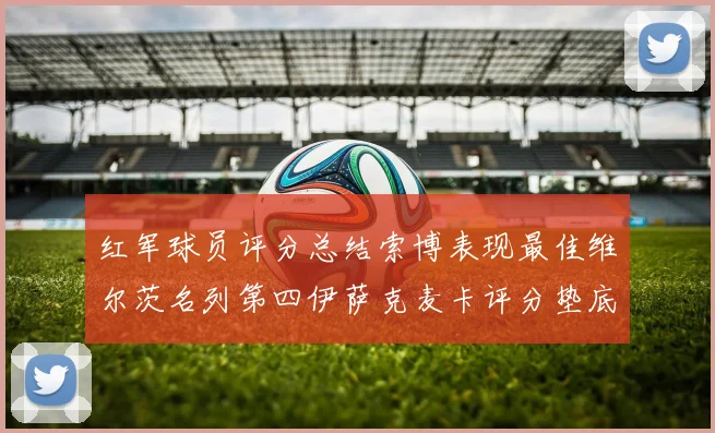 红军球员评分总结索博表现最佳维尔茨名列第四伊萨克麦卡评分垫底