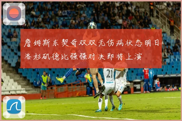 詹姆斯东契奇双双无伤病状态明日洛杉矶德比强强对决即将上演