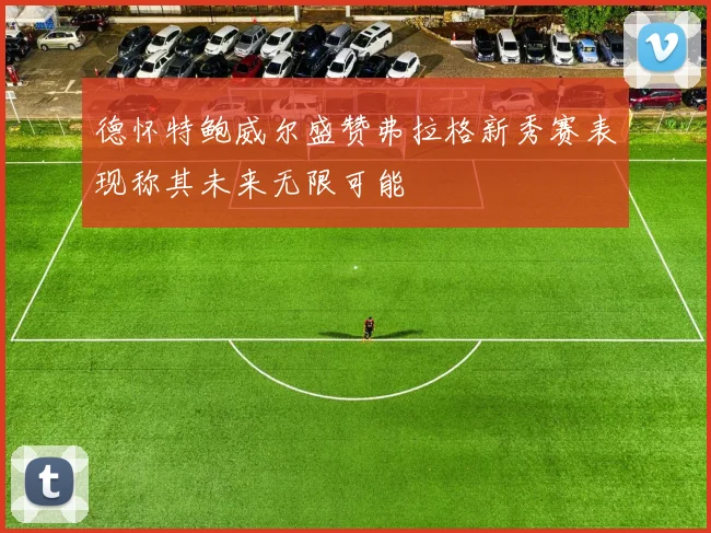 德怀特鲍威尔盛赞弗拉格新秀赛表现称其未来无限可能