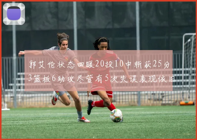 郭艾伦状态回暖20投10中斩获25分3篮板6助攻尽管有5次失误表现依旧可圈可点