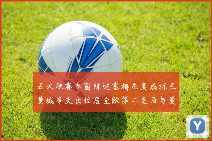 五大联赛冬窗综述塞梅尼奥成标王曼城净支出位居全欧第二皇马与曼联均未投入