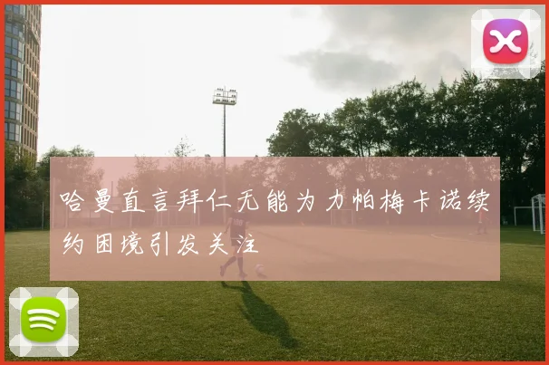 哈曼直言拜仁无能为力帕梅卡诺续约困境引发关注