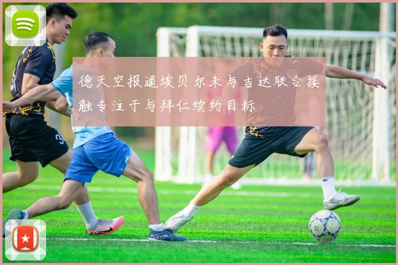 德天空报道埃贝尔未与吉达联合接触专注于与拜仁续约目标