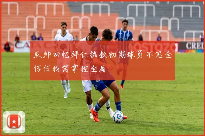瓜帅回忆拜仁执教初期球员不完全信任我需掌控全局
