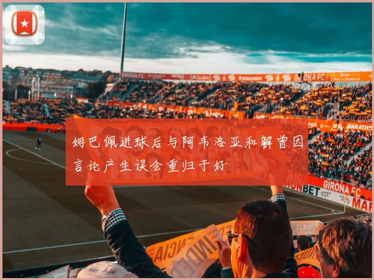 姆巴佩进球后与阿韦洛亚和解曾因言论产生误会重归于好