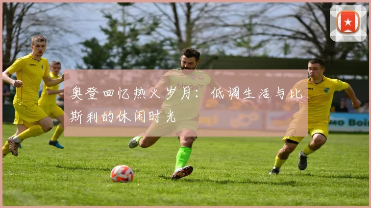 奥登回忆热火岁月：低调生活与比斯利的休闲时光