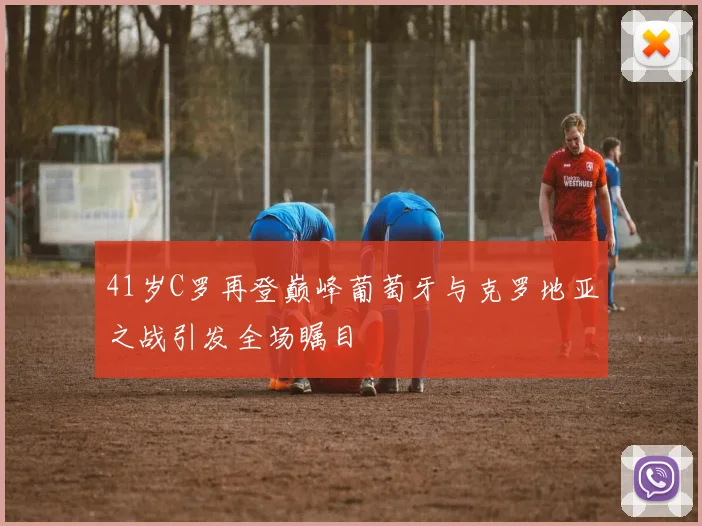 41岁C罗再登巅峰葡萄牙与克罗地亚之战引发全场瞩目