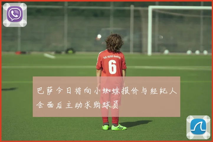 巴萨今日将向小蜘蛛报价与经纪人会面后主动求购球员