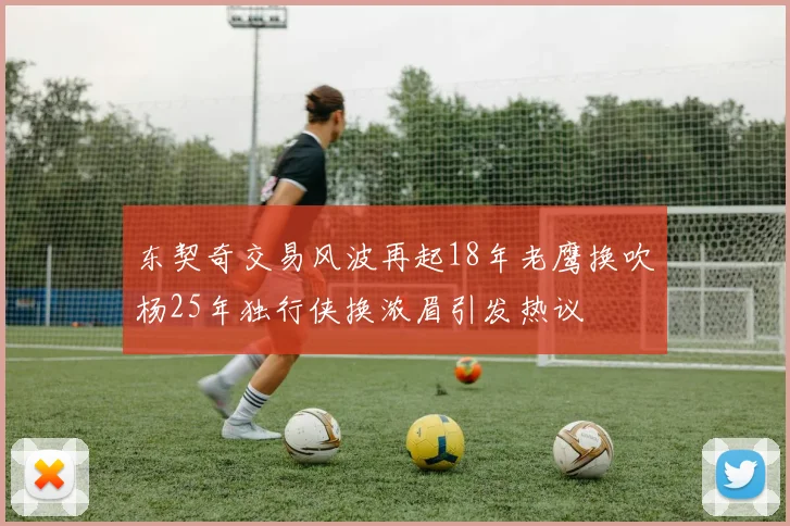 东契奇交易风波再起18年老鹰换吹杨25年独行侠换浓眉引发热议