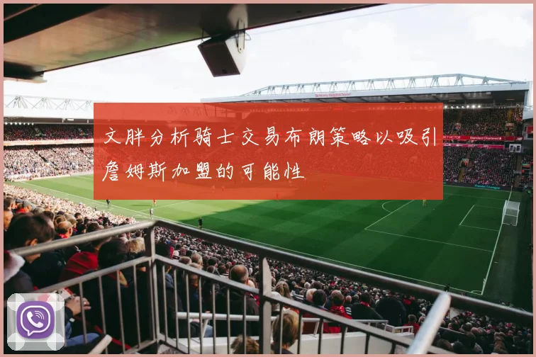 文胖分析骑士交易布朗策略以吸引詹姆斯加盟的可能性