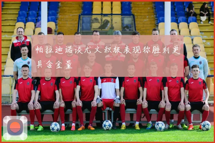 帕拉迪诺谈尤文积极表现称胜利更具含金量