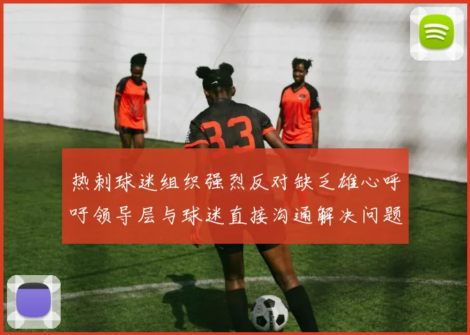 热刺球迷组织强烈反对缺乏雄心呼吁领导层与球迷直接沟通解决问题