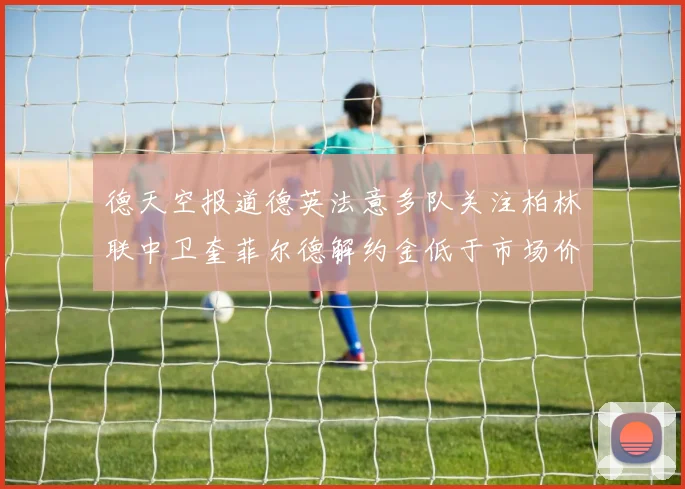 德天空报道德英法意多队关注柏林联中卫奎菲尔德解约金低于市场价值