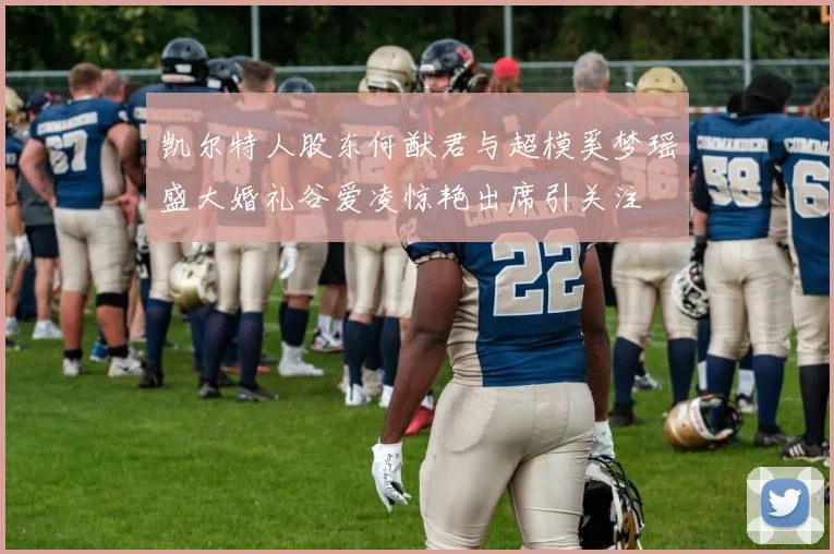 凯尔特人股东何猷君与超模奚梦瑶盛大婚礼谷爱凌惊艳出席引关注