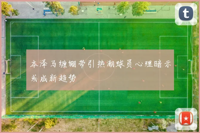本泽马缠绷带引热潮球员心理暗示或成新趋势