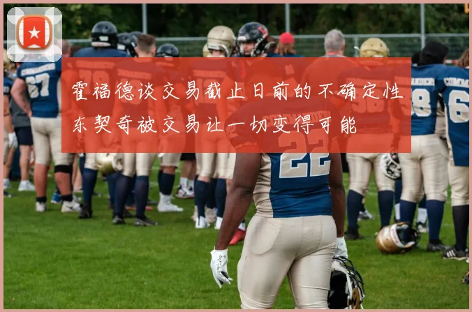 霍福德谈交易截止日前的不确定性东契奇被交易让一切变得可能