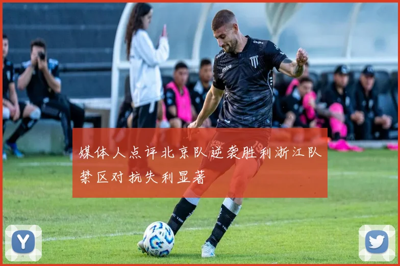 媒体人点评北京队逆袭胜利浙江队禁区对抗失利显著