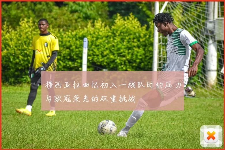 穆西亚拉回忆初入一线队时的压力与欧冠荣光的双重挑战