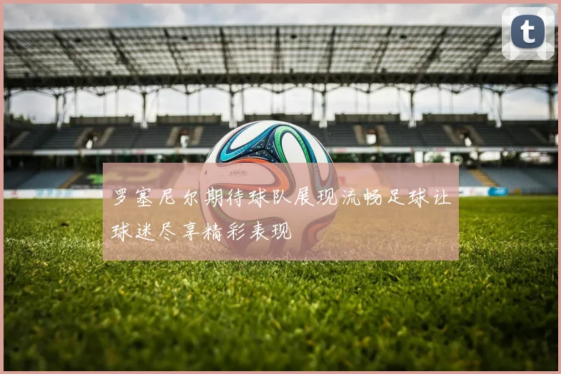 罗塞尼尔期待球队展现流畅足球让球迷尽享精彩表现